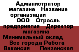 Администратор магазина › Название организации ­ O’stin, ООО › Отрасль предприятия ­ Директор магазина › Минимальный оклад ­ 1 - Все города Работа » Вакансии   . Пензенская обл.,Мокшанский р-н